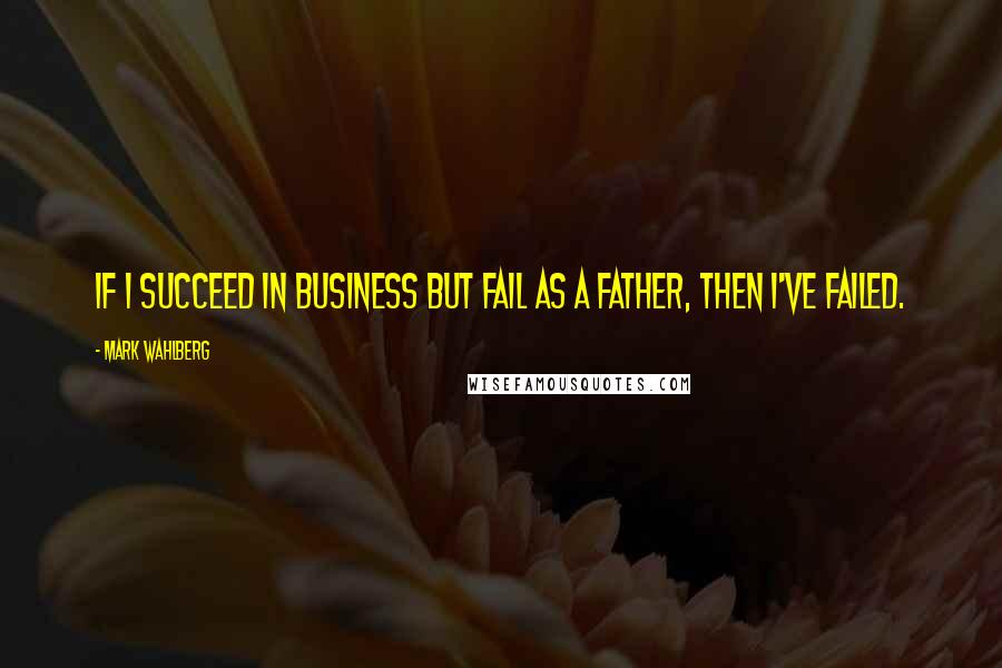 Mark Wahlberg Quotes: If I succeed in business but fail as a father, then I've failed.