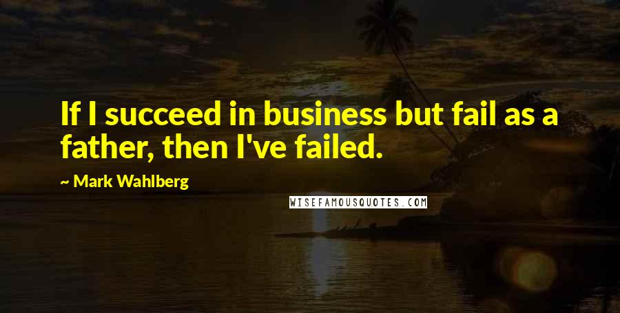 Mark Wahlberg Quotes: If I succeed in business but fail as a father, then I've failed.