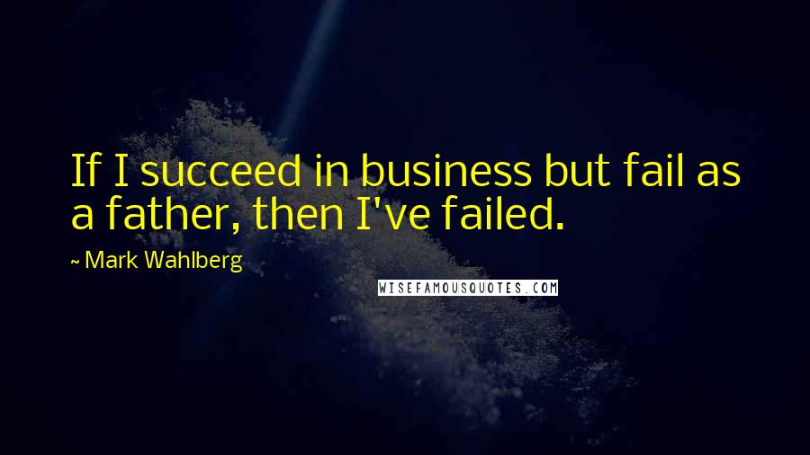 Mark Wahlberg Quotes: If I succeed in business but fail as a father, then I've failed.
