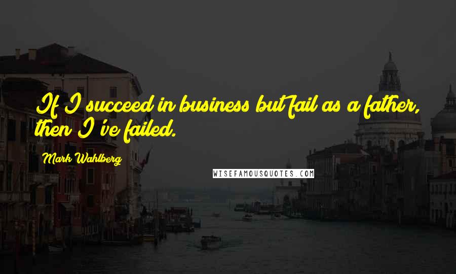 Mark Wahlberg Quotes: If I succeed in business but fail as a father, then I've failed.