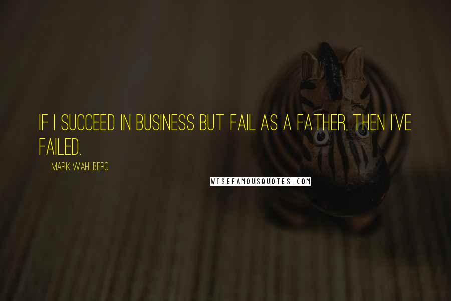 Mark Wahlberg Quotes: If I succeed in business but fail as a father, then I've failed.