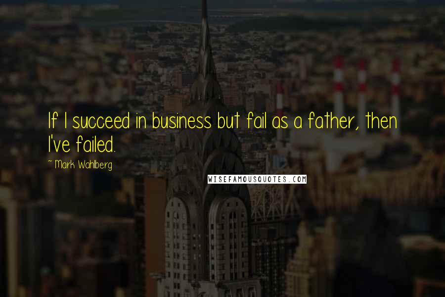 Mark Wahlberg Quotes: If I succeed in business but fail as a father, then I've failed.