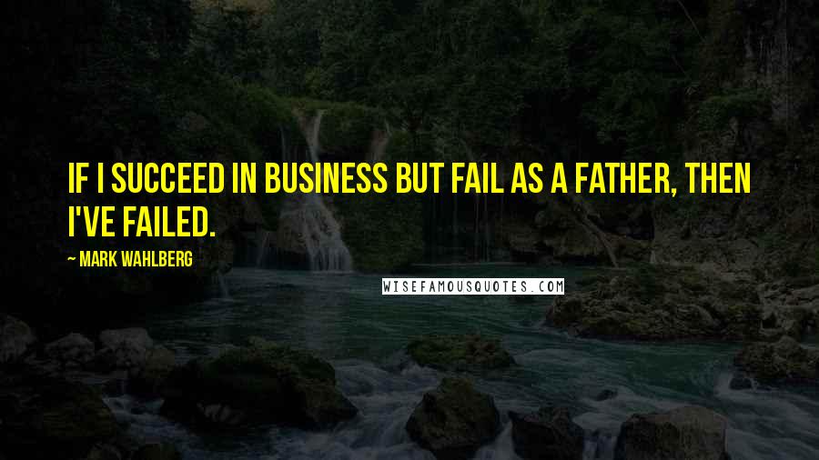 Mark Wahlberg Quotes: If I succeed in business but fail as a father, then I've failed.