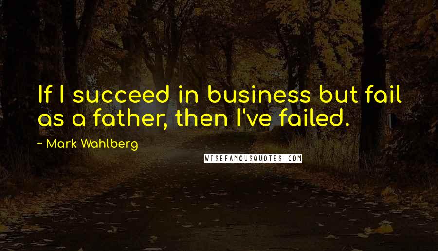 Mark Wahlberg Quotes: If I succeed in business but fail as a father, then I've failed.