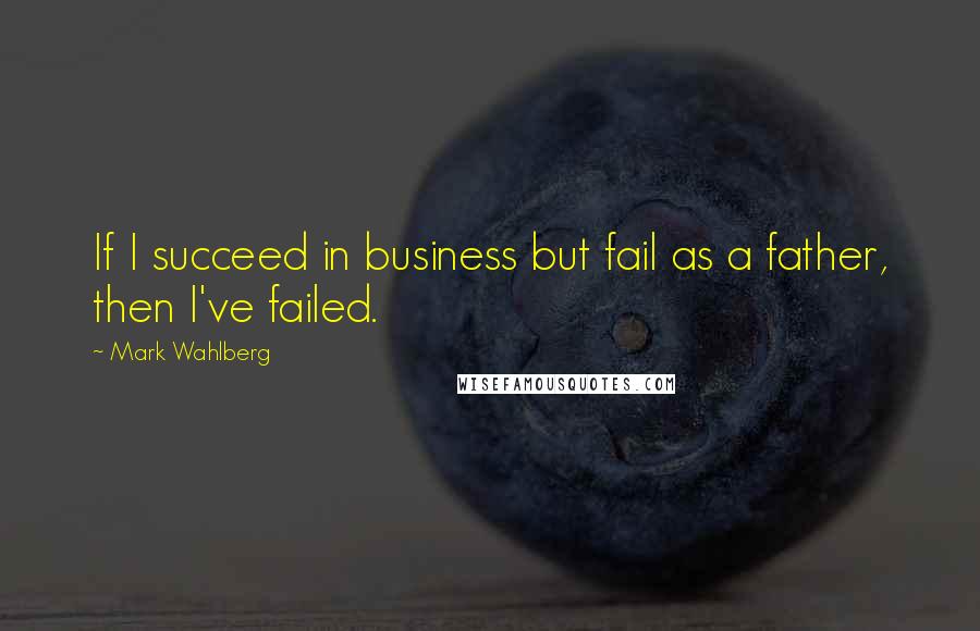 Mark Wahlberg Quotes: If I succeed in business but fail as a father, then I've failed.