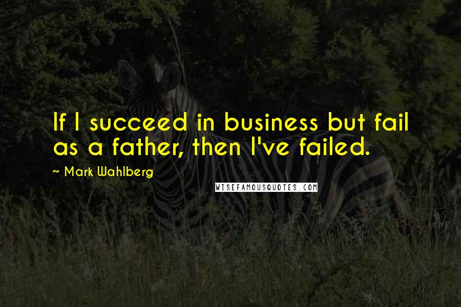 Mark Wahlberg Quotes: If I succeed in business but fail as a father, then I've failed.
