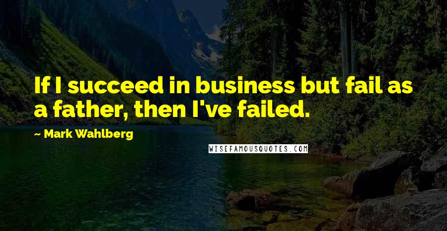 Mark Wahlberg Quotes: If I succeed in business but fail as a father, then I've failed.