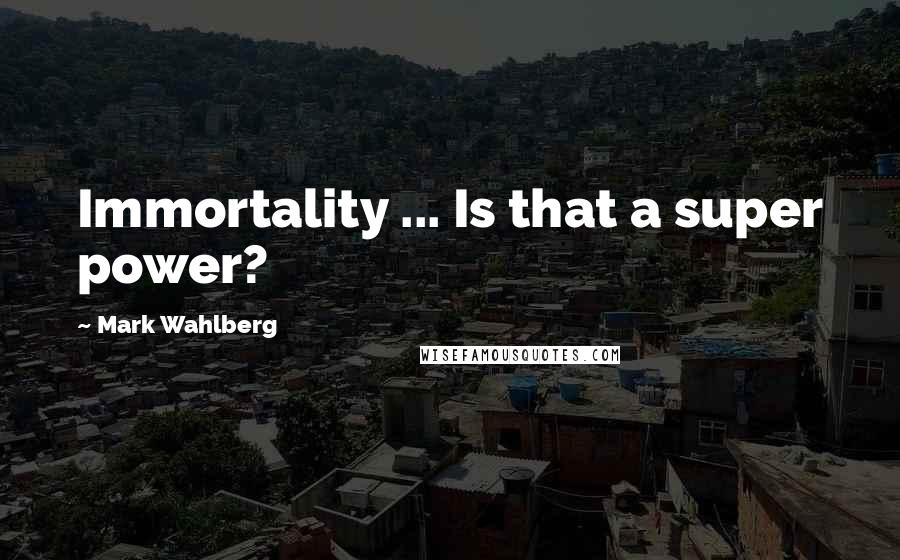 Mark Wahlberg Quotes: Immortality ... Is that a super power?