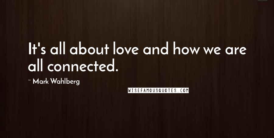 Mark Wahlberg Quotes: It's all about love and how we are all connected.
