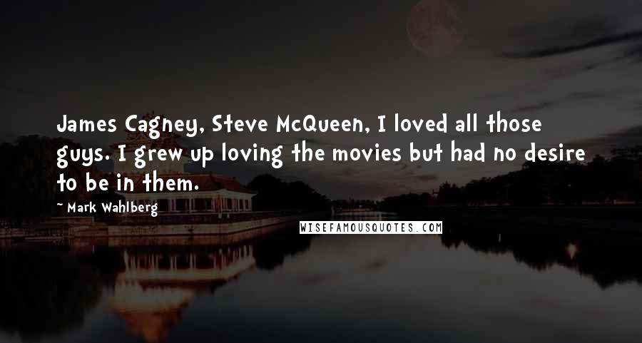 Mark Wahlberg Quotes: James Cagney, Steve McQueen, I loved all those guys. I grew up loving the movies but had no desire to be in them.