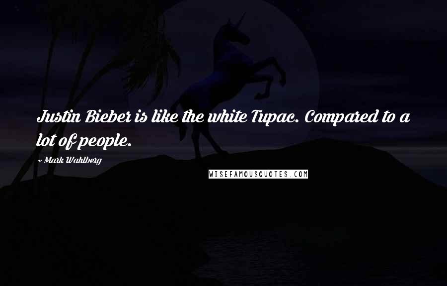 Mark Wahlberg Quotes: Justin Bieber is like the white Tupac. Compared to a lot of people.