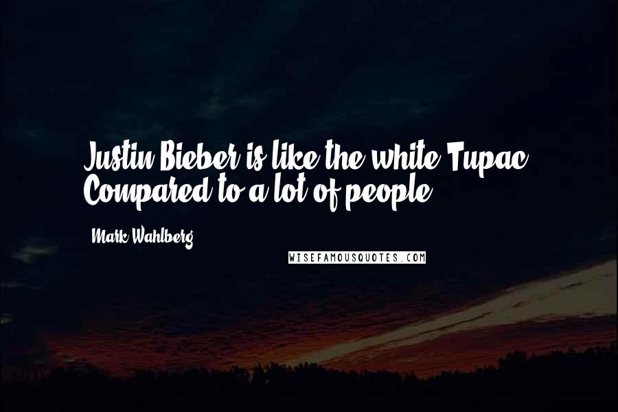 Mark Wahlberg Quotes: Justin Bieber is like the white Tupac. Compared to a lot of people.