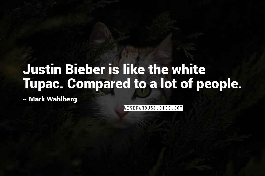 Mark Wahlberg Quotes: Justin Bieber is like the white Tupac. Compared to a lot of people.