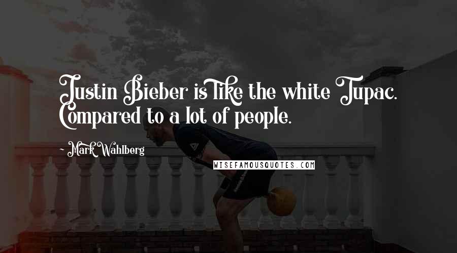 Mark Wahlberg Quotes: Justin Bieber is like the white Tupac. Compared to a lot of people.