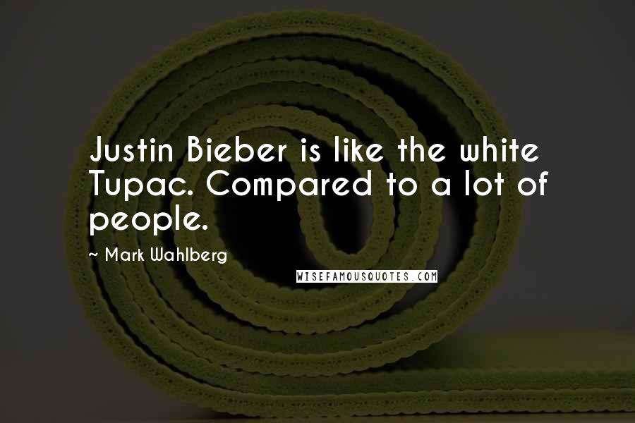 Mark Wahlberg Quotes: Justin Bieber is like the white Tupac. Compared to a lot of people.