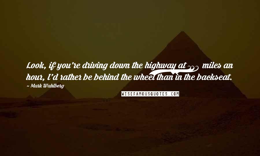 Mark Wahlberg Quotes: Look, if you're driving down the highway at 120 miles an hour, I'd rather be behind the wheel than in the backseat.