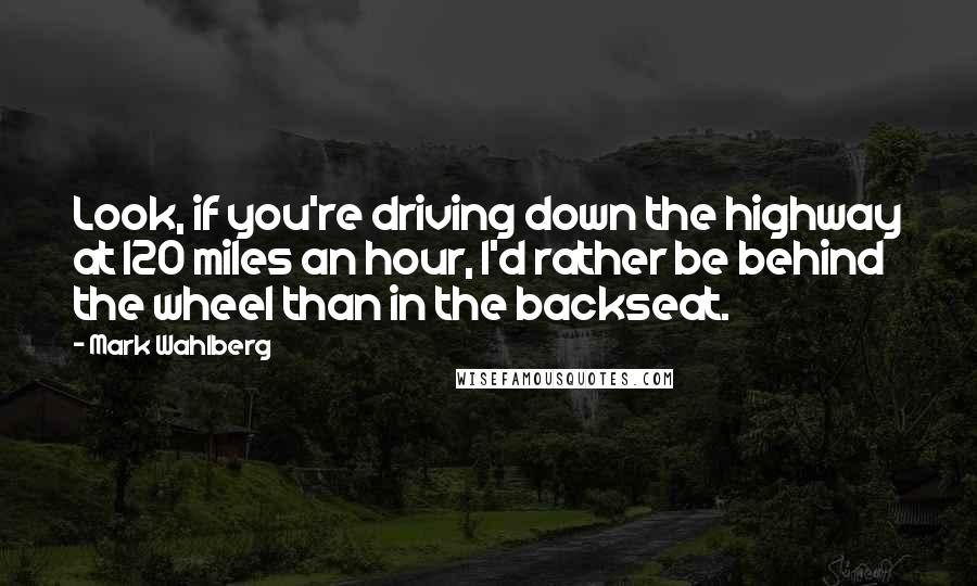 Mark Wahlberg Quotes: Look, if you're driving down the highway at 120 miles an hour, I'd rather be behind the wheel than in the backseat.