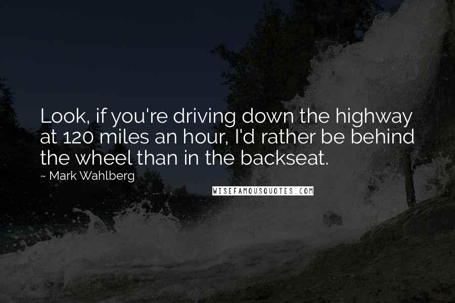 Mark Wahlberg Quotes: Look, if you're driving down the highway at 120 miles an hour, I'd rather be behind the wheel than in the backseat.