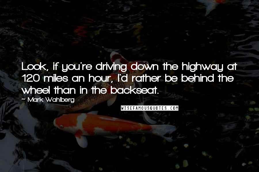 Mark Wahlberg Quotes: Look, if you're driving down the highway at 120 miles an hour, I'd rather be behind the wheel than in the backseat.