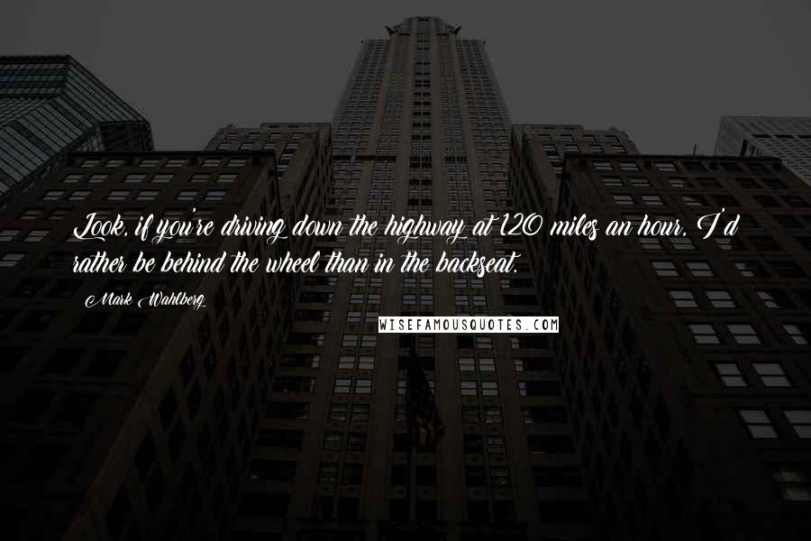 Mark Wahlberg Quotes: Look, if you're driving down the highway at 120 miles an hour, I'd rather be behind the wheel than in the backseat.