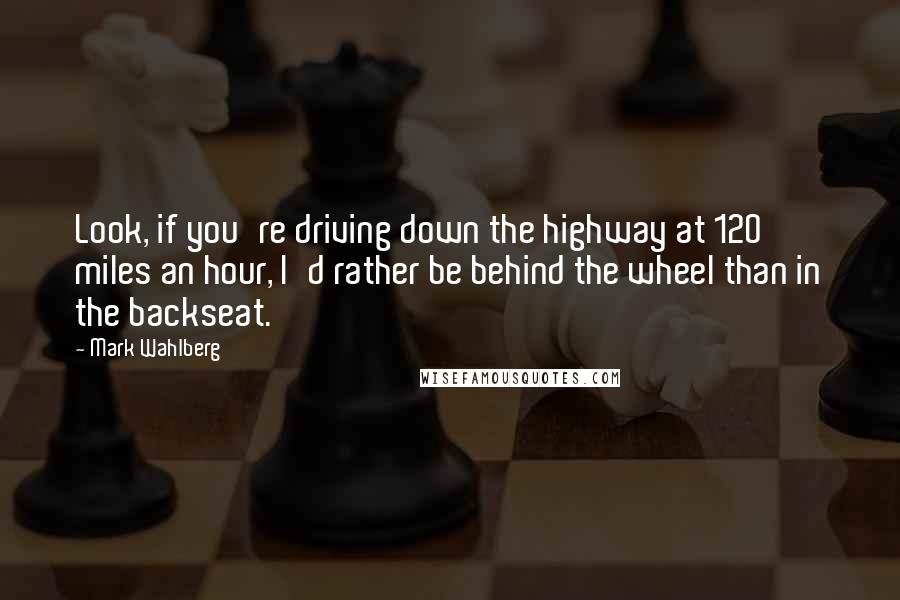 Mark Wahlberg Quotes: Look, if you're driving down the highway at 120 miles an hour, I'd rather be behind the wheel than in the backseat.