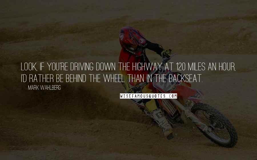 Mark Wahlberg Quotes: Look, if you're driving down the highway at 120 miles an hour, I'd rather be behind the wheel than in the backseat.