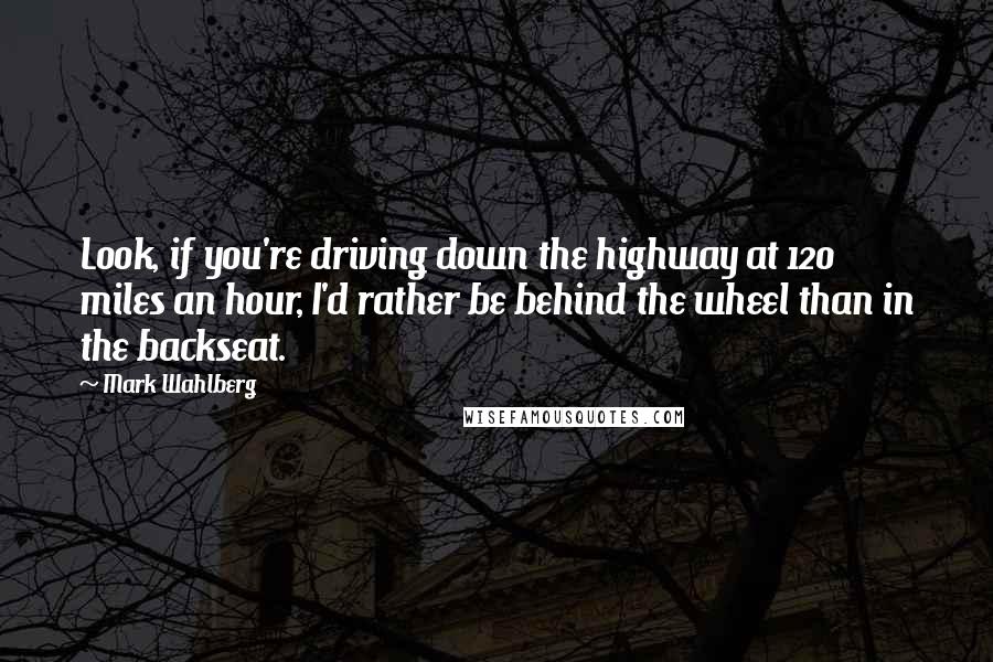 Mark Wahlberg Quotes: Look, if you're driving down the highway at 120 miles an hour, I'd rather be behind the wheel than in the backseat.