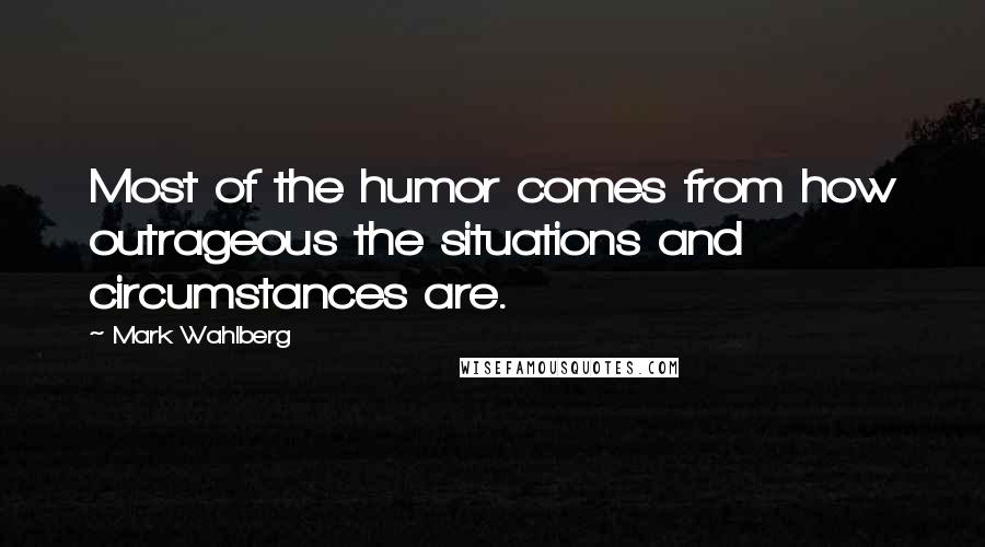 Mark Wahlberg Quotes: Most of the humor comes from how outrageous the situations and circumstances are.