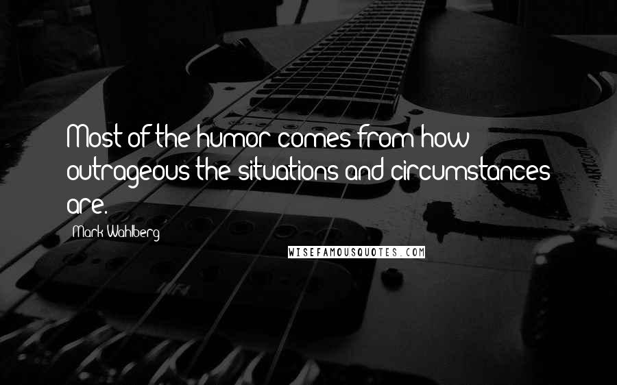 Mark Wahlberg Quotes: Most of the humor comes from how outrageous the situations and circumstances are.