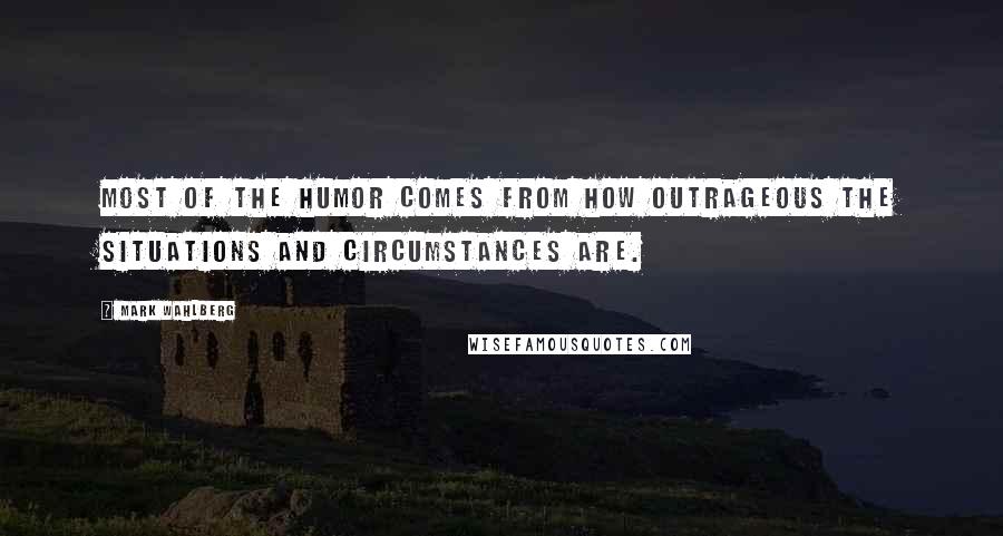 Mark Wahlberg Quotes: Most of the humor comes from how outrageous the situations and circumstances are.