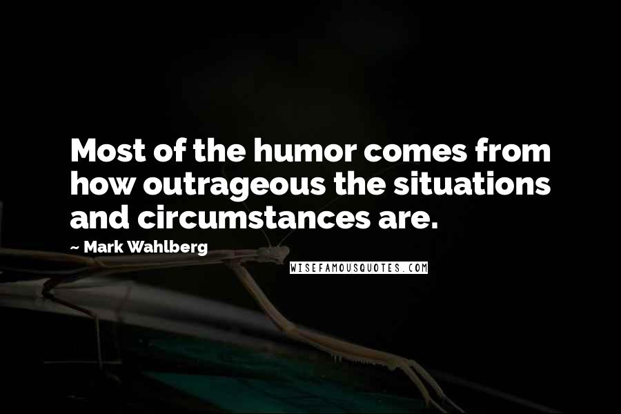 Mark Wahlberg Quotes: Most of the humor comes from how outrageous the situations and circumstances are.