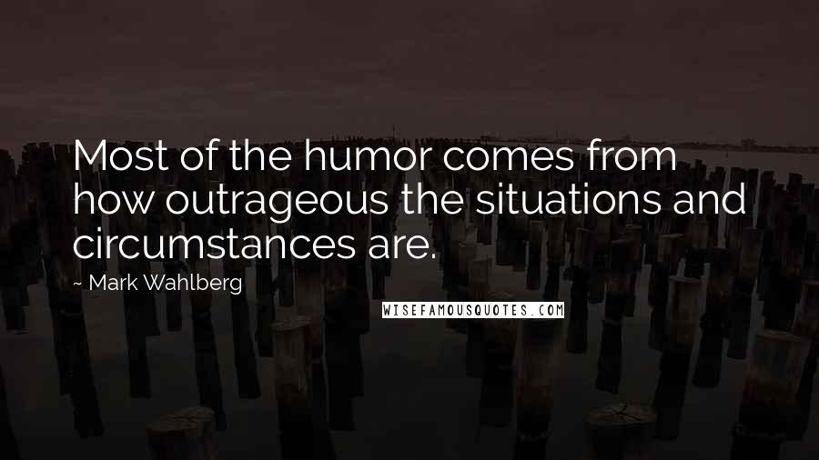 Mark Wahlberg Quotes: Most of the humor comes from how outrageous the situations and circumstances are.