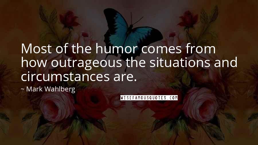 Mark Wahlberg Quotes: Most of the humor comes from how outrageous the situations and circumstances are.
