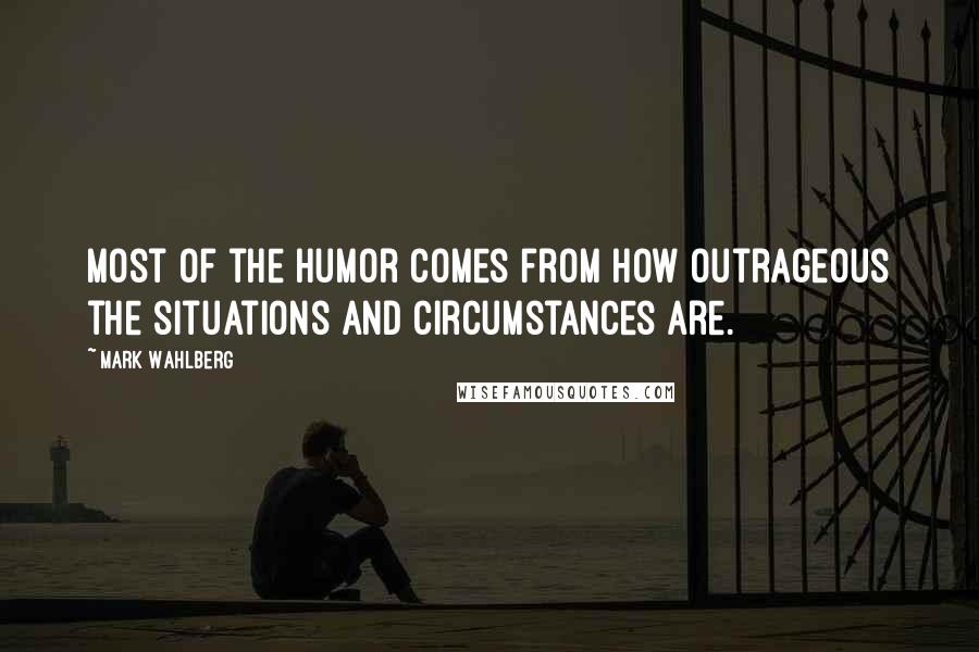 Mark Wahlberg Quotes: Most of the humor comes from how outrageous the situations and circumstances are.