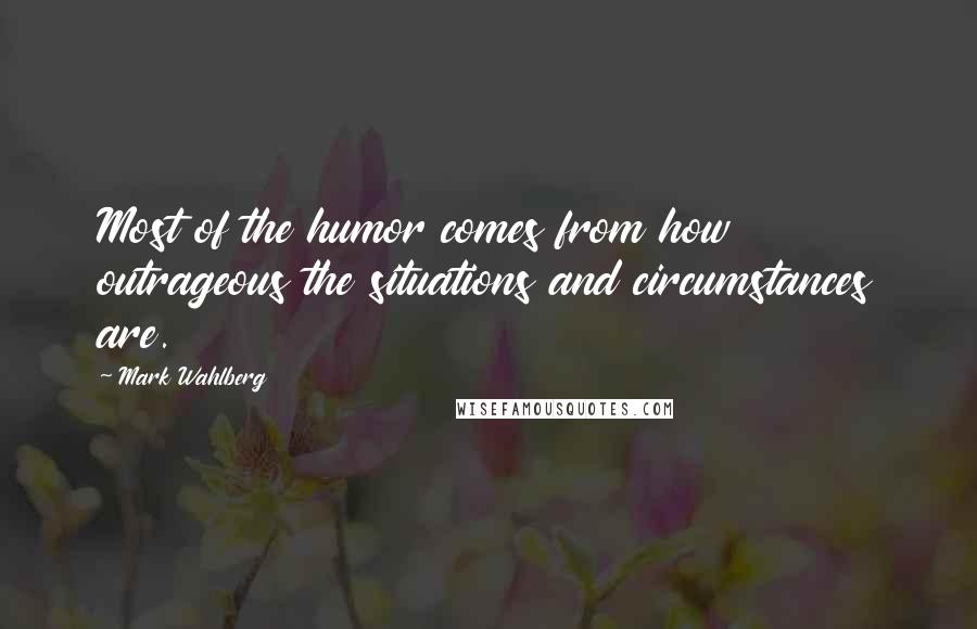 Mark Wahlberg Quotes: Most of the humor comes from how outrageous the situations and circumstances are.