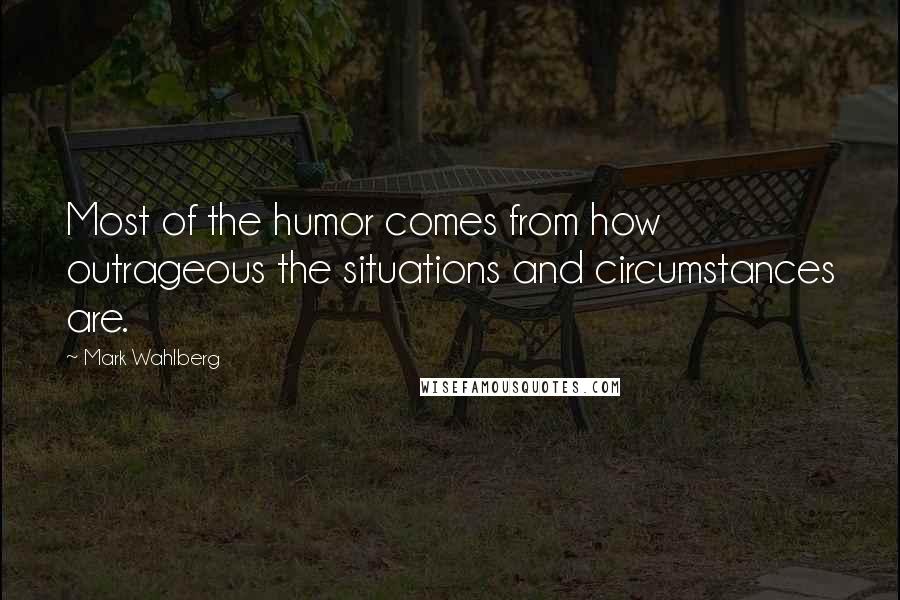 Mark Wahlberg Quotes: Most of the humor comes from how outrageous the situations and circumstances are.