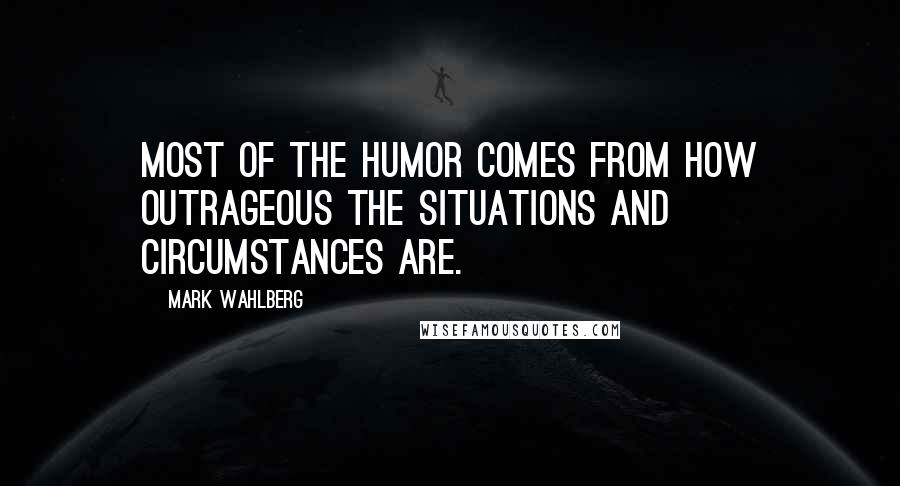 Mark Wahlberg Quotes: Most of the humor comes from how outrageous the situations and circumstances are.