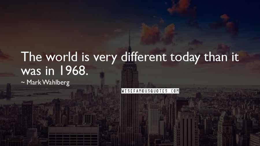 Mark Wahlberg Quotes: The world is very different today than it was in 1968.