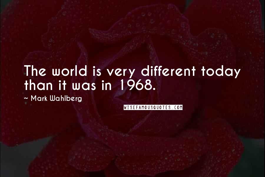 Mark Wahlberg Quotes: The world is very different today than it was in 1968.