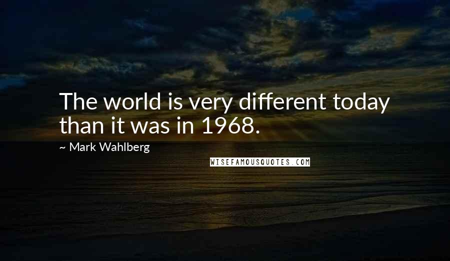 Mark Wahlberg Quotes: The world is very different today than it was in 1968.