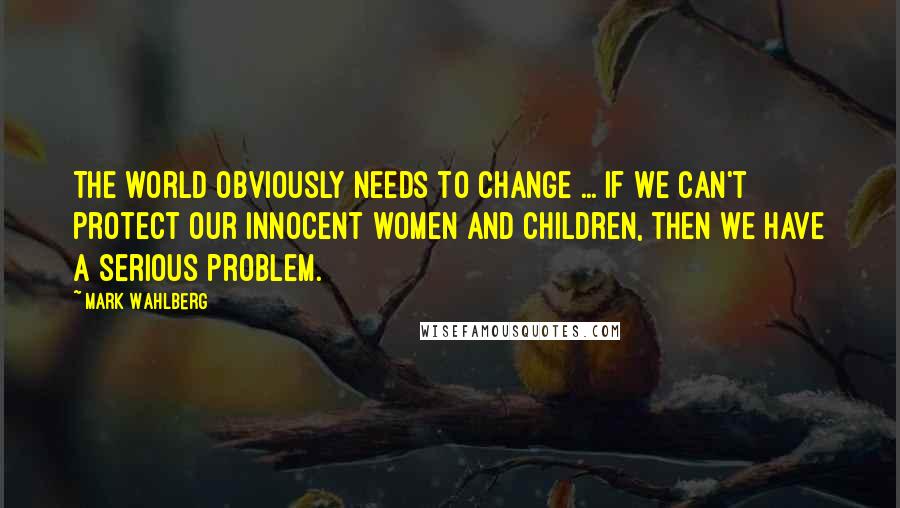 Mark Wahlberg Quotes: The world obviously needs to change ... if we can't protect our innocent women and children, then we have a serious problem.