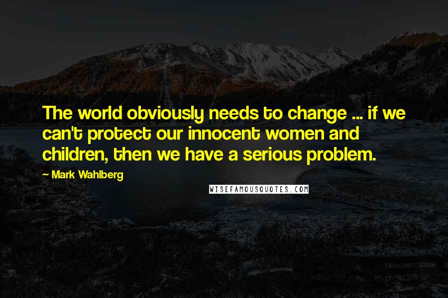 Mark Wahlberg Quotes: The world obviously needs to change ... if we can't protect our innocent women and children, then we have a serious problem.