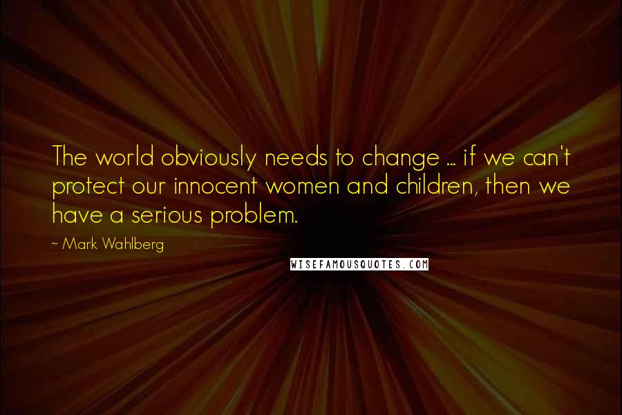 Mark Wahlberg Quotes: The world obviously needs to change ... if we can't protect our innocent women and children, then we have a serious problem.