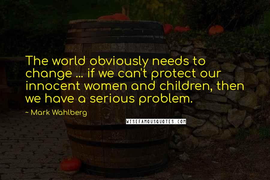 Mark Wahlberg Quotes: The world obviously needs to change ... if we can't protect our innocent women and children, then we have a serious problem.