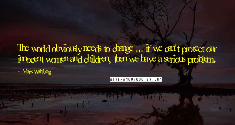 Mark Wahlberg Quotes: The world obviously needs to change ... if we can't protect our innocent women and children, then we have a serious problem.