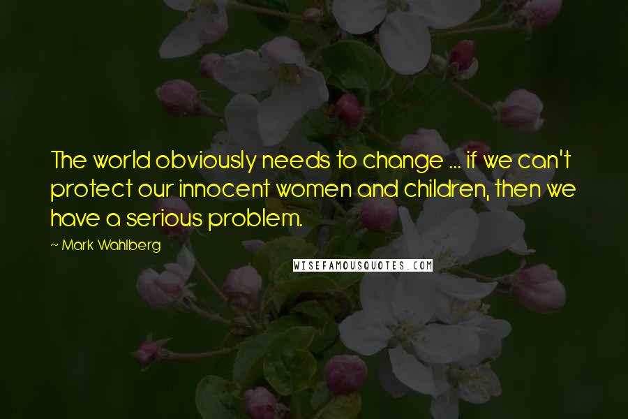 Mark Wahlberg Quotes: The world obviously needs to change ... if we can't protect our innocent women and children, then we have a serious problem.