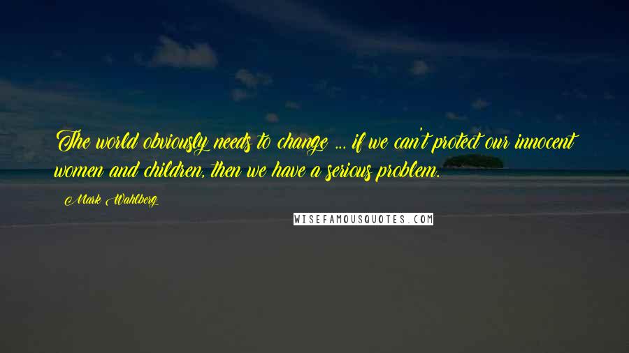 Mark Wahlberg Quotes: The world obviously needs to change ... if we can't protect our innocent women and children, then we have a serious problem.