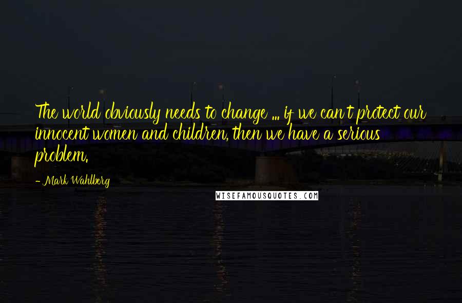 Mark Wahlberg Quotes: The world obviously needs to change ... if we can't protect our innocent women and children, then we have a serious problem.