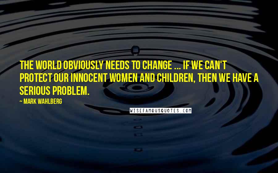 Mark Wahlberg Quotes: The world obviously needs to change ... if we can't protect our innocent women and children, then we have a serious problem.