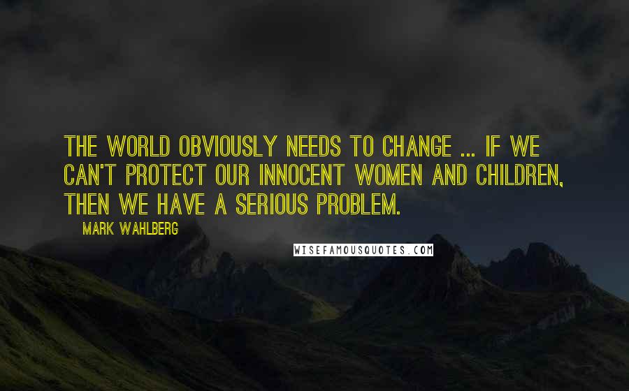 Mark Wahlberg Quotes: The world obviously needs to change ... if we can't protect our innocent women and children, then we have a serious problem.